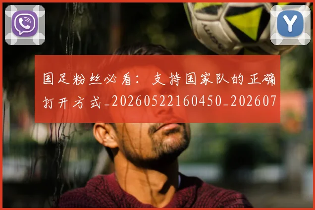 国足粉丝必看：支持国家队的正确打开方式_20260522160450_20260703224334_20260719165151
