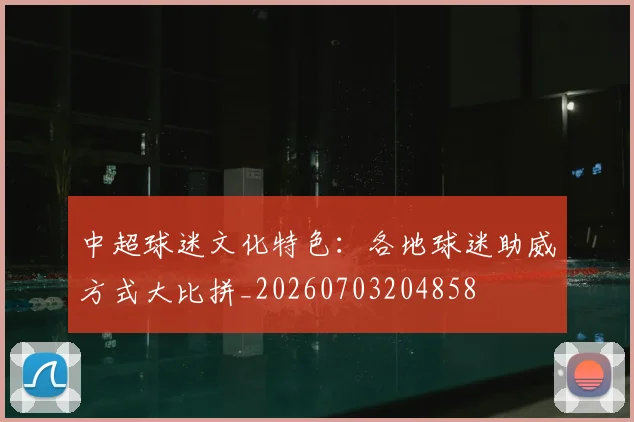 中超球迷文化特色：各地球迷助威方式大比拼_20260703204858