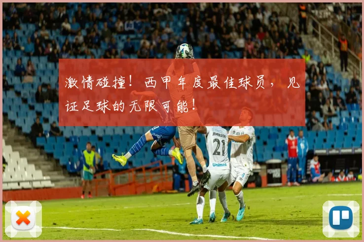 激情碰撞！西甲年度最佳球员，见证足球的无限可能！