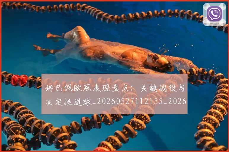 姆巴佩欧冠表现盘点：关键战役与决定性进球_20260527112155_20260703231840