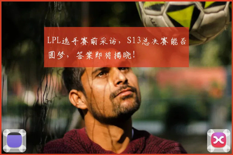 LPL选手赛前采访，S13总决赛能否圆梦，答案即将揭晓！