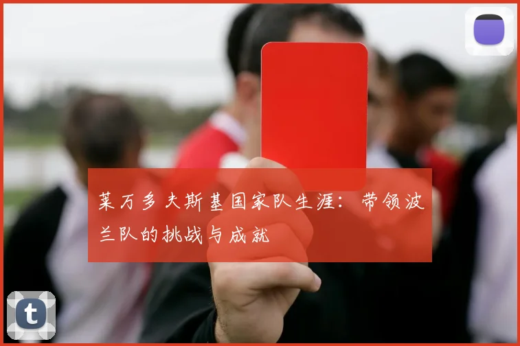 莱万多夫斯基国家队生涯：带领波兰队的挑战与成就