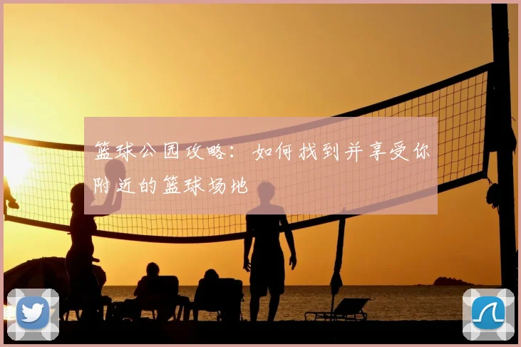 篮球公园攻略：如何找到并享受你附近的篮球场地