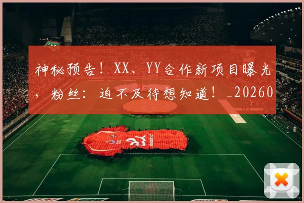 神秘预告！XX、YY合作新项目曝光，粉丝：迫不及待想知道！_20260802164515