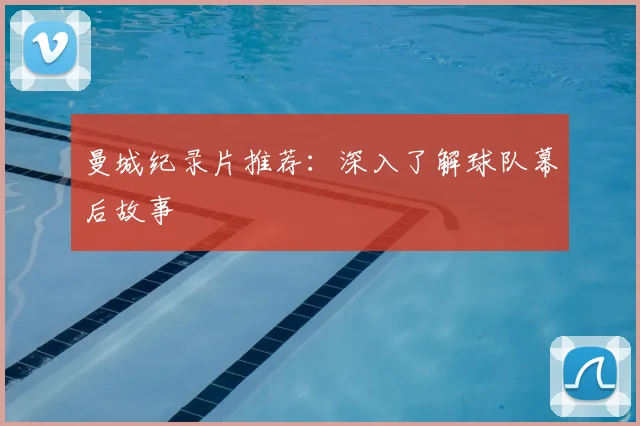 曼城纪录片推荐：深入了解球队幕后故事