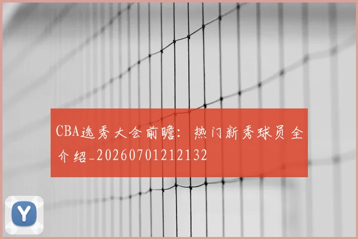CBA选秀大会前瞻：热门新秀球员全介绍_20260701212132