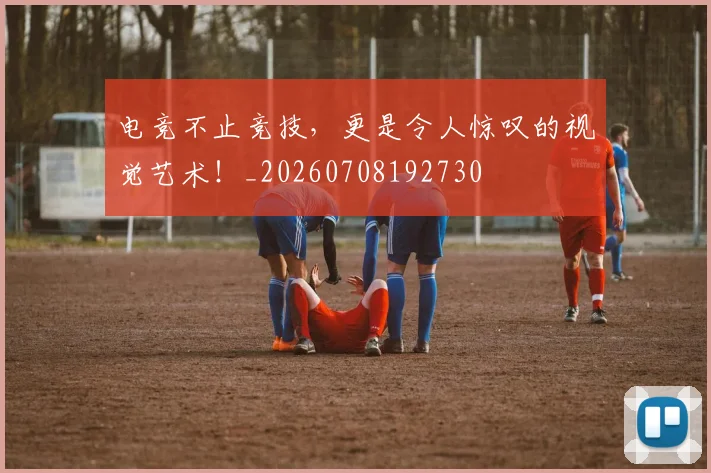 电竞不止竞技，更是令人惊叹的视觉艺术！_20260708192730