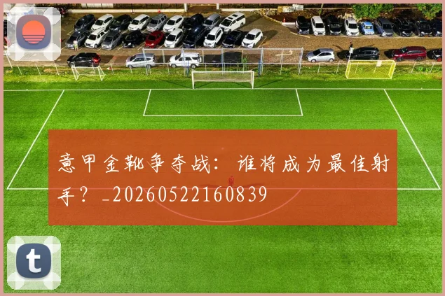 意甲金靴争夺战：谁将成为最佳射手？_20260522160839