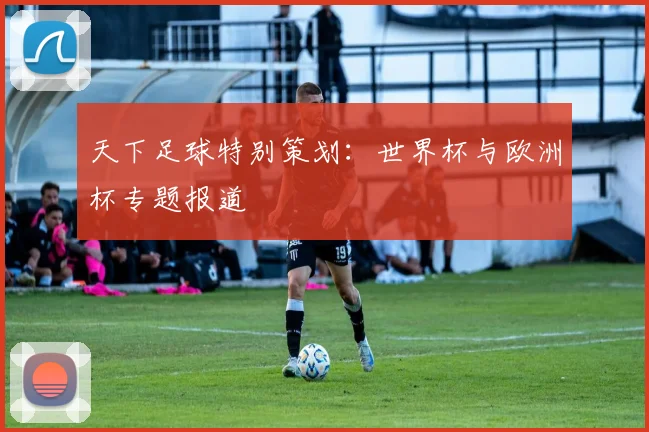天下足球特别策划：世界杯与欧洲杯专题报道