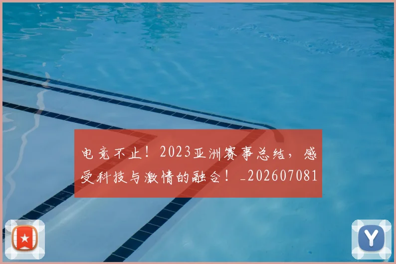 电竞不止！2023亚洲赛事总结，感受科技与激情的融合！_20260708192732