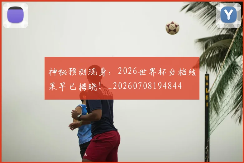 神秘预测现身,2026世界杯分档结果早已揭晓!_20260708194844